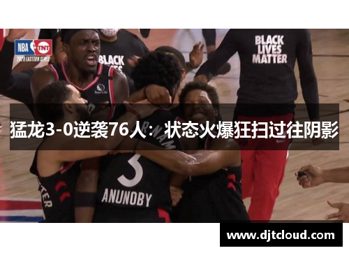 猛龙3-0逆袭76人：状态火爆狂扫过往阴影