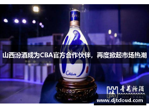 山西汾酒成为CBA官方合作伙伴，再度掀起市场热潮