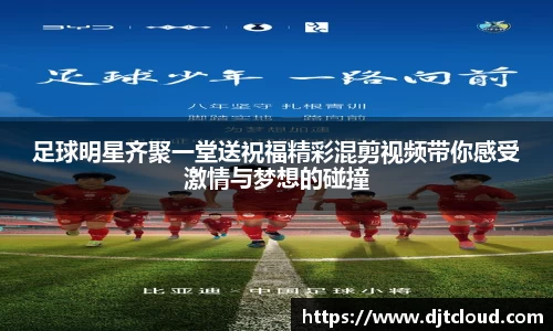 足球明星齐聚一堂送祝福精彩混剪视频带你感受激情与梦想的碰撞