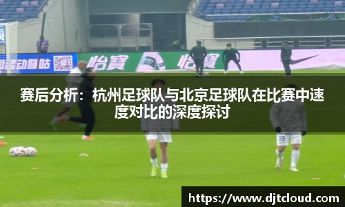 赛后分析:杭州足球队与北京足球队在比赛中速度对比的深度探讨